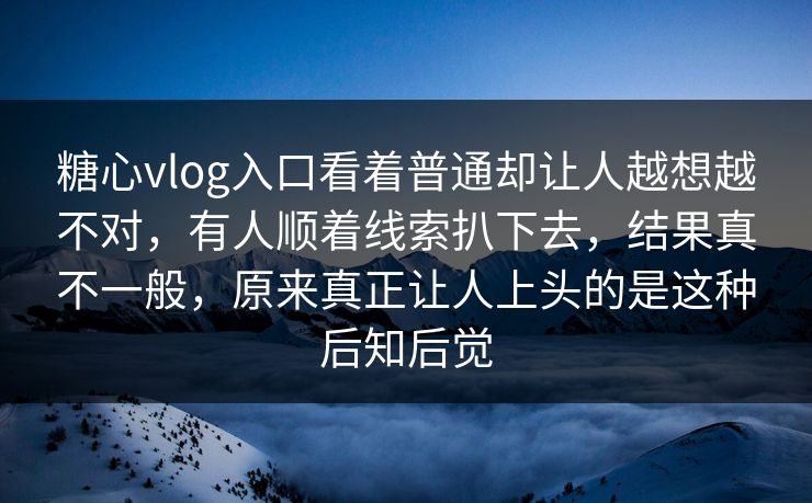 糖心vlog入口看着普通却让人越想越不对，有人顺着线索扒下去，结果真不一般，原来真正让人上头的是这种后知后觉