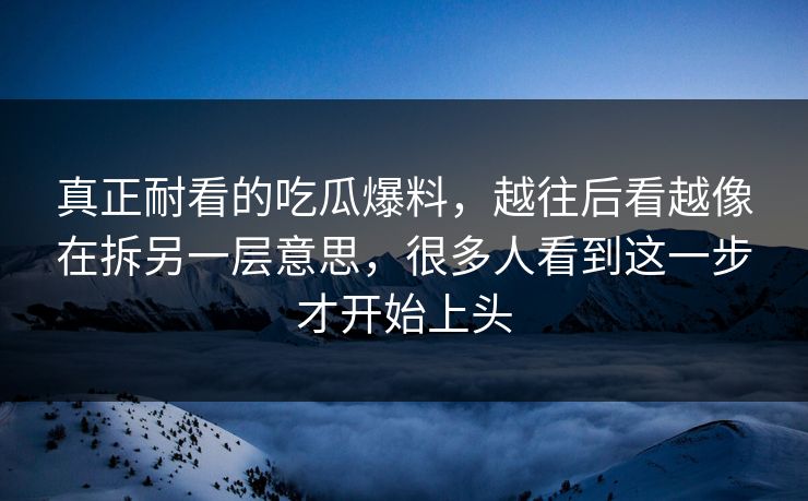 真正耐看的吃瓜爆料,越往后看越像在拆另一层意思,很多人看到这一步才开始上头