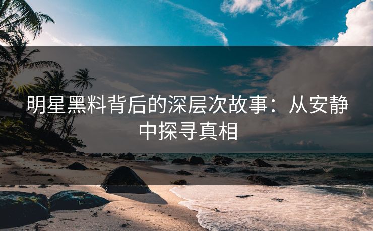 明星黑料背后的深层次故事：从安静中探寻真相