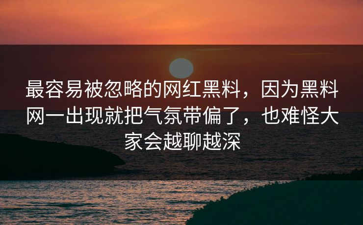 最容易被忽略的网红黑料,因为黑料网一出现就把气氛带偏了,也难怪大家会越聊越深