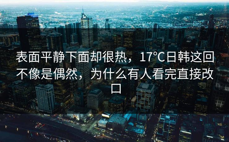 表面平静下面却很热，17℃日韩这回不像是偶然，为什么有人看完直接改口