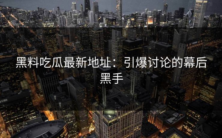 黑料吃瓜最新地址：引爆讨论的幕后黑手