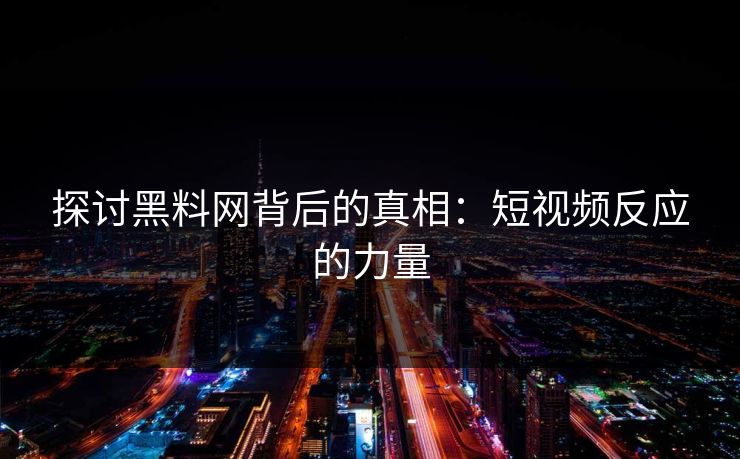 探讨黑料网背后的真相：短视频反应的力量