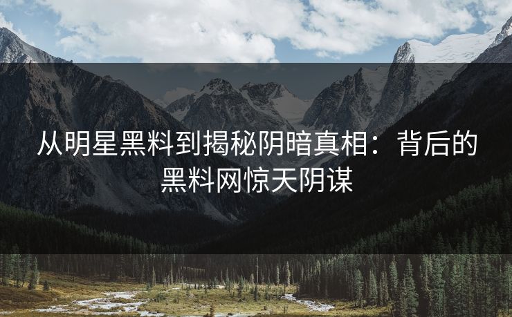从明星黑料到揭秘阴暗真相：背后的黑料网惊天阴谋