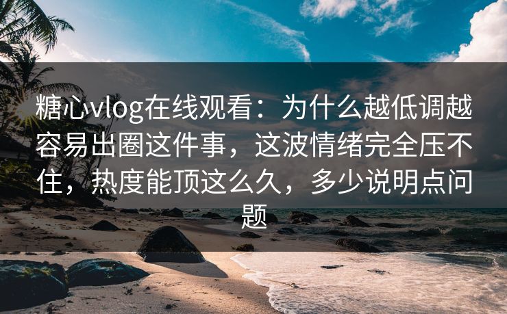 糖心vlog在线观看：为什么越低调越容易出圈这件事，这波情绪完全压不住，热度能顶这么久，多少说明点问题
