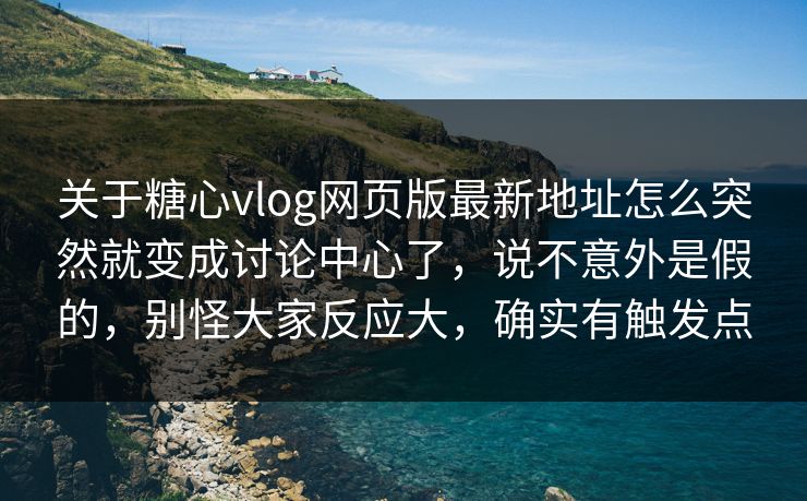 关于糖心vlog网页版最新地址怎么突然就变成讨论中心了，说不意外是假的，别怪大家反应大，确实有触发点