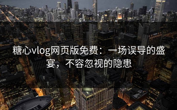 糖心vlog网页版免费:一场误导的盛宴,不容忽视的隐患