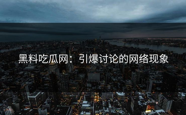 黑料吃瓜网:引爆讨论的网络现象