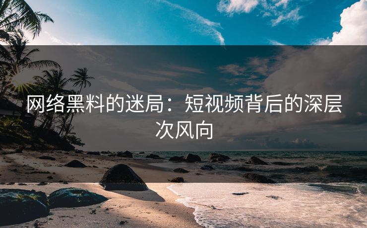 网络黑料的迷局:短视频背后的深层次风向