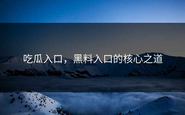 吃瓜入口，黑料入口的核心之道
