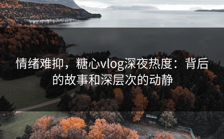 情绪难抑，糖心vlog深夜热度：背后的故事和深层次的动静
