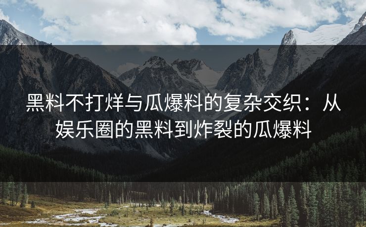 黑料不打烊与瓜爆料的复杂交织:从娱乐圈的黑料到炸裂的瓜爆料