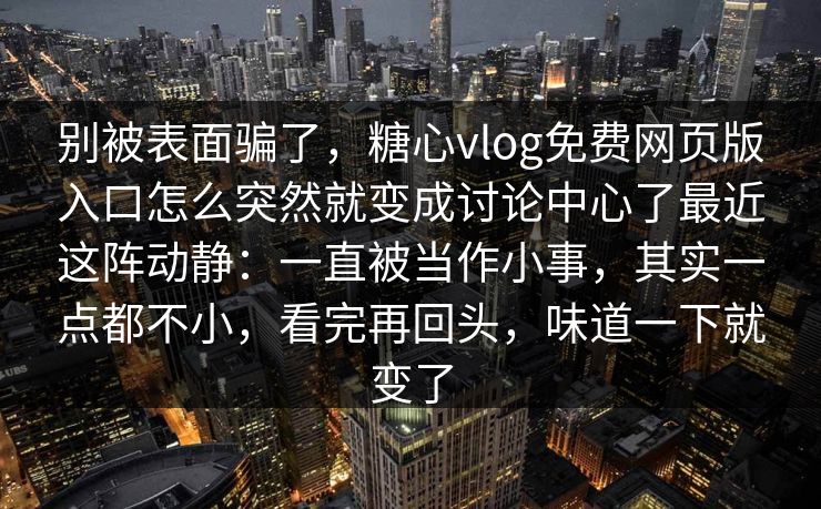 别被表面骗了,糖心vlog免费网页版入口怎么突然就变成讨论中心了最近这阵动静:一直被当作小事,其实一点都不小,看完再回头,味道一下就变了 别被表面骗了,糖心vlog免费网页版入口怎么突然就变成讨论中心了最近这阵动静:一直被当作小事,其实一点都不小,看完再回头,味道一下就变了