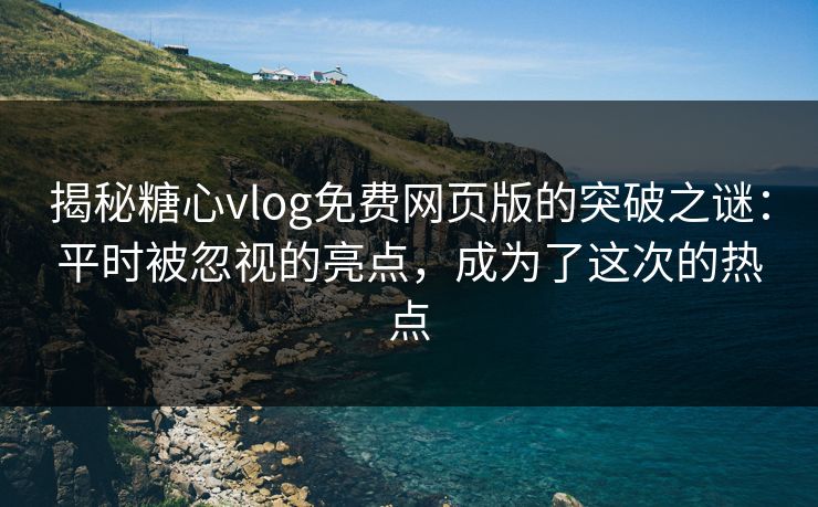 揭秘糖心vlog免费网页版的突破之谜：平时被忽视的亮点，成为了这次的热点
