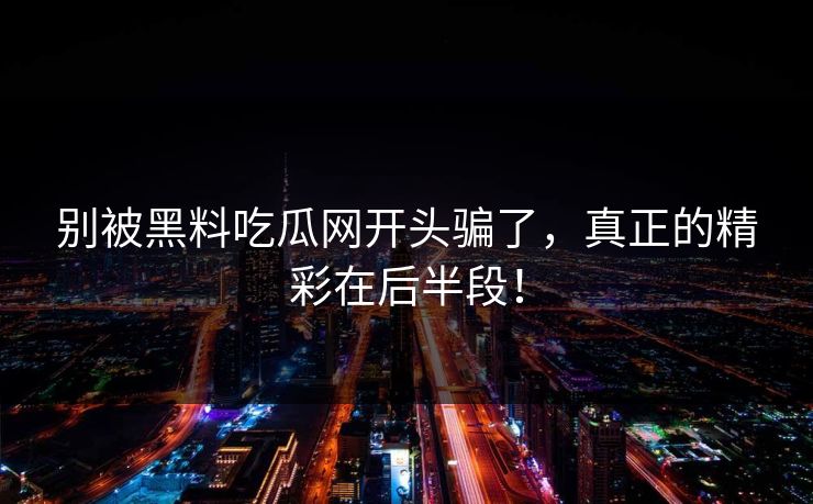 别被黑料吃瓜网开头骗了,真正的精彩在后半段!