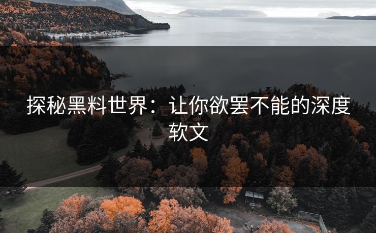 探秘黑料世界:让你欲罢不能的深度软文