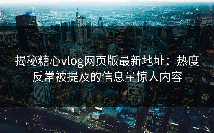 揭秘糖心vlog网页版最新地址：热度反常被提及的信息量惊人内容