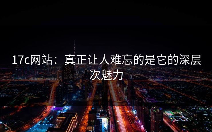17c网站:真正让人难忘的是它的深层次魅力