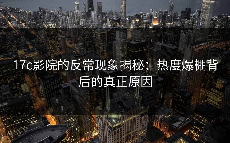 17c影院的反常现象揭秘：热度爆棚背后的真正原因