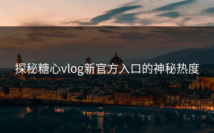 探秘糖心vlog新官方入口的神秘热度