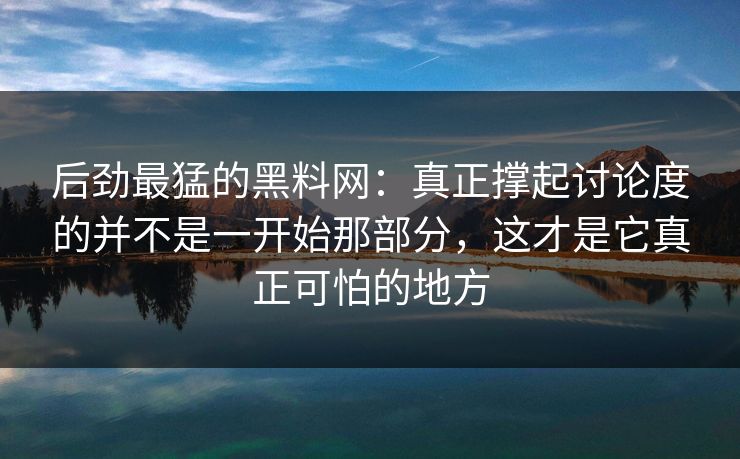 后劲最猛的黑料网:真正撑起讨论度的并不是一开始那部分,这才是它真正可怕的地方