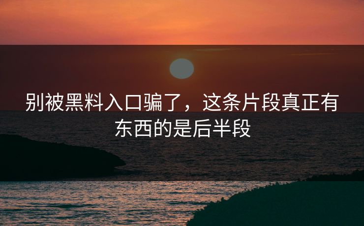 别被黑料入口骗了，这条片段真正有东西的是后半段
