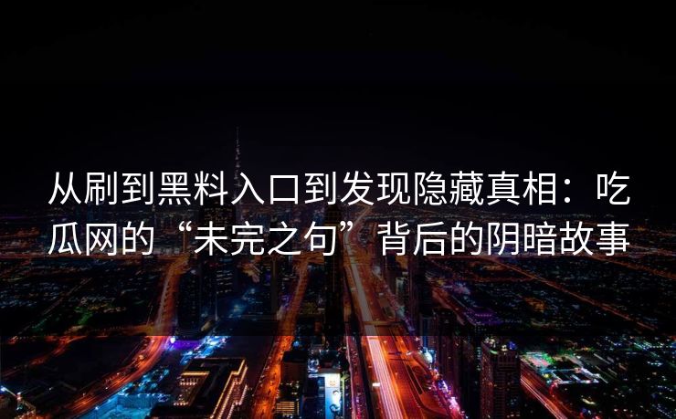 从刷到黑料入口到发现隐藏真相：吃瓜网的“未完之句”背后的阴暗故事