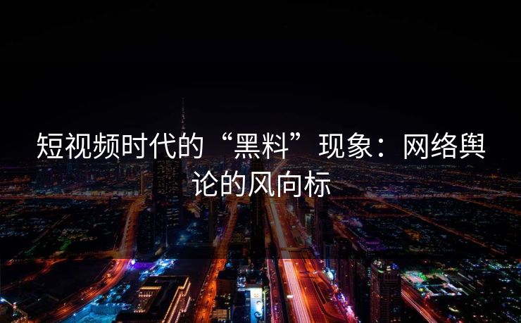 短视频时代的“黑料”现象:网络舆论的风向标
