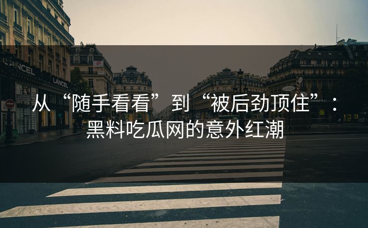 从“随手看看”到“被后劲顶住”：黑料吃瓜网的意外红潮