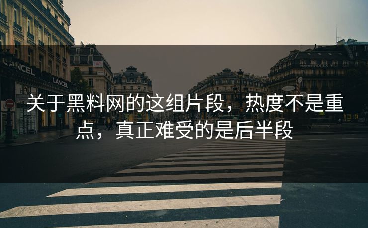 关于黑料网的这组片段，热度不是重点，真正难受的是后半段