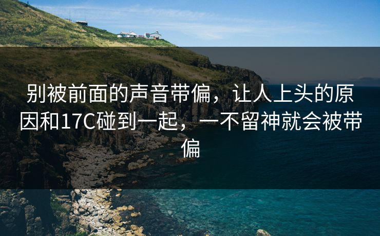 别被前面的声音带偏，让人上头的原因和17C碰到一起，一不留神就会被带偏