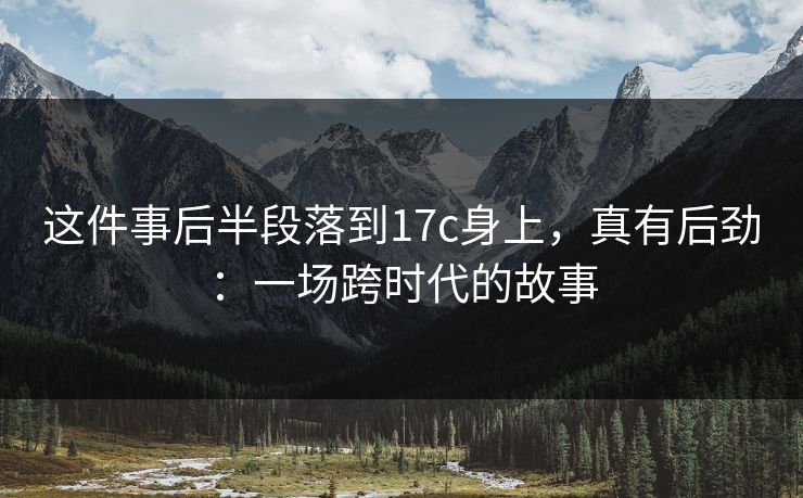 这件事后半段落到17c身上，真有后劲：一场跨时代的故事