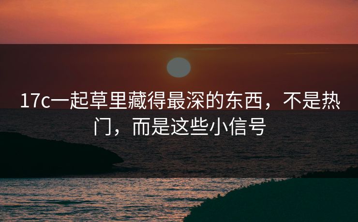 17c一起草里藏得最深的东西，不是热门，而是这些小信号
