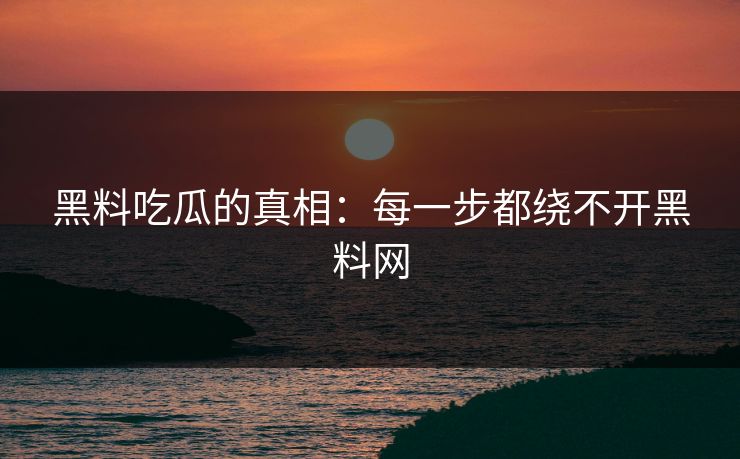 黑料吃瓜的真相：每一步都绕不开黑料网