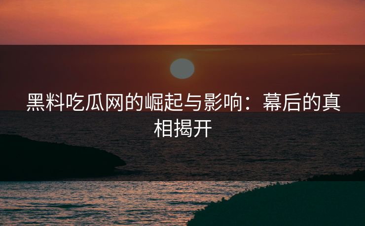 黑料吃瓜网的崛起与影响:幕后的真相揭开