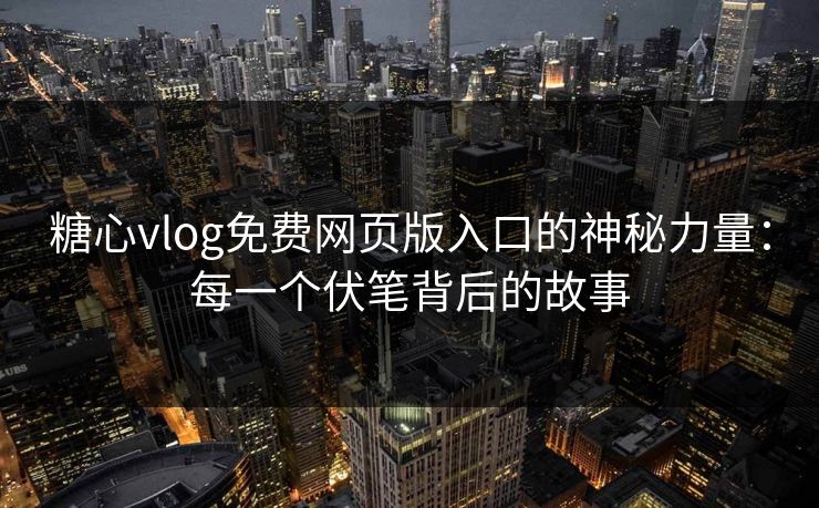 糖心vlog免费网页版入口的神秘力量:每一个伏笔背后的故事
