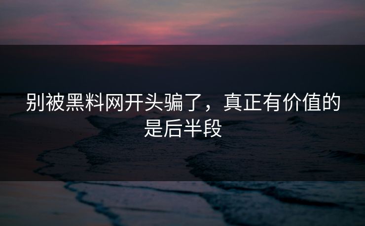 别被黑料网开头骗了,真正有价值的是后半段