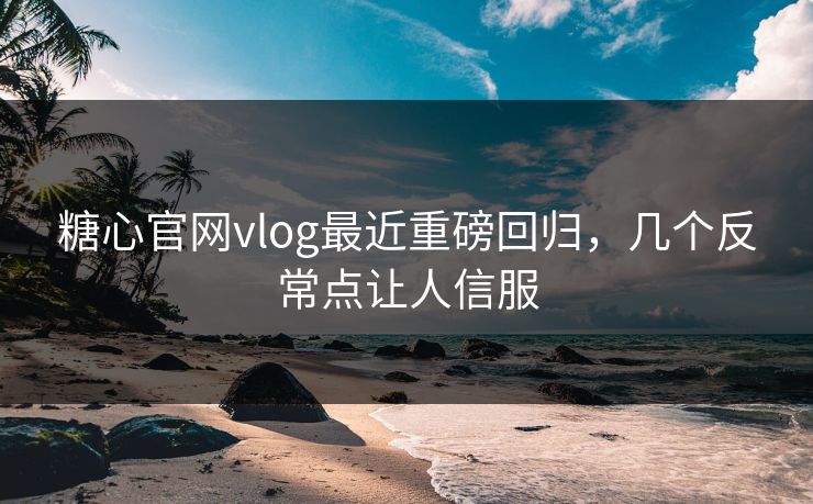 糖心官网vlog最近重磅回归,几个反常点让人信服