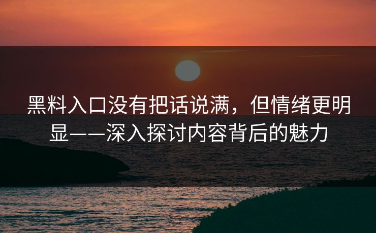 黑料入口没有把话说满,但情绪更明显——深入探讨内容背后的魅力 黑料入口没有把话说满,但情绪更明显——深入探讨内容背后的魅力