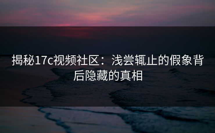 揭秘17c视频社区：浅尝辄止的假象背后隐藏的真相