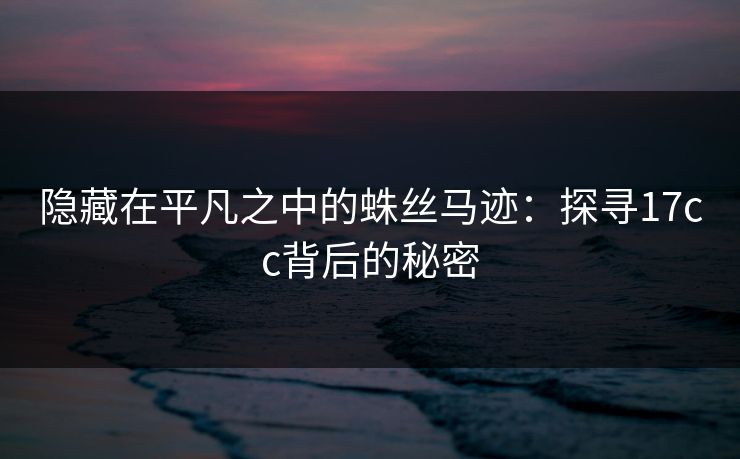 隐藏在平凡之中的蛛丝马迹：探寻17cc背后的秘密
