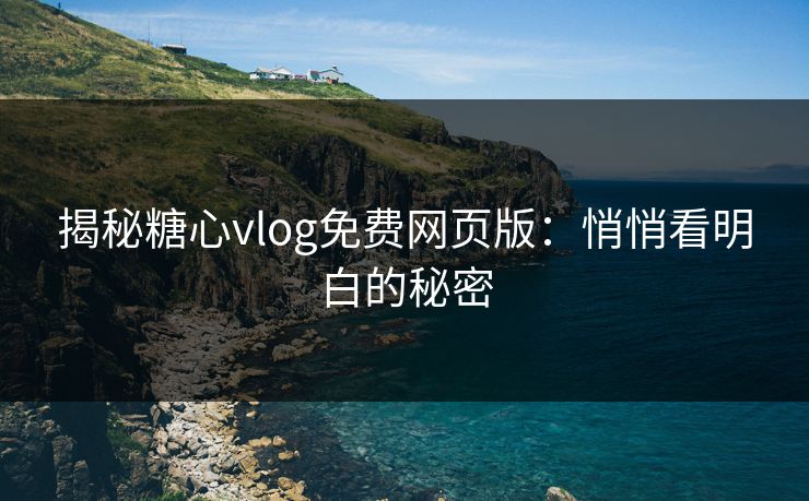 揭秘糖心vlog免费网页版：悄悄看明白的秘密