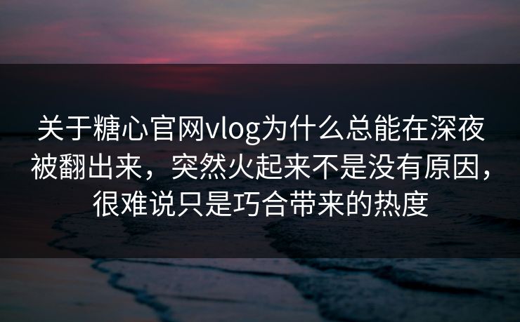 关于糖心官网vlog为什么总能在深夜被翻出来，突然火起来不是没有原因，很难说只是巧合带来的热度