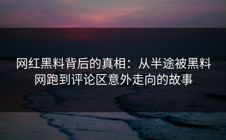 网红黑料背后的真相：从半途被黑料网跑到评论区意外走向的故事