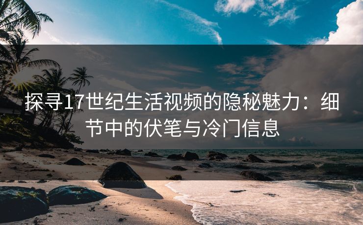 探寻17世纪生活视频的隐秘魅力：细节中的伏笔与冷门信息