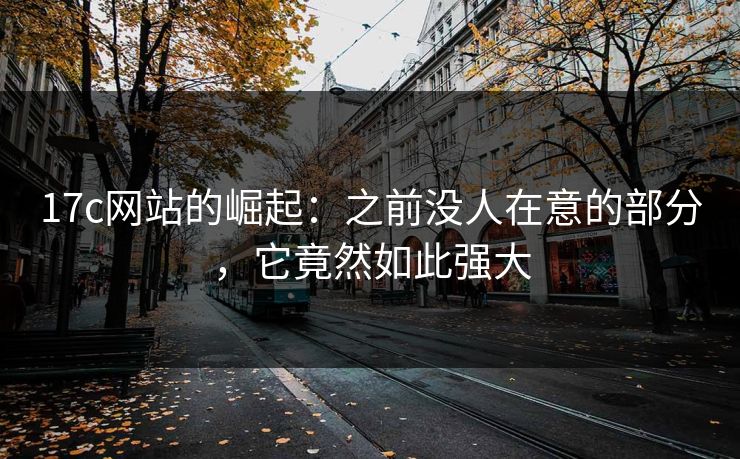17c网站的崛起：之前没人在意的部分，它竟然如此强大