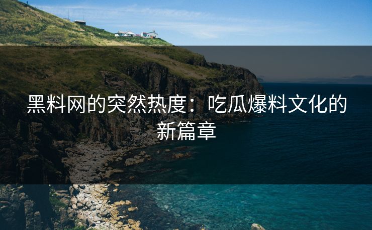 黑料网的突然热度：吃瓜爆料文化的新篇章