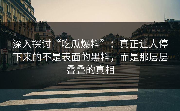 深入探讨“吃瓜爆料”：真正让人停下来的不是表面的黑料，而是那层层叠叠的真相