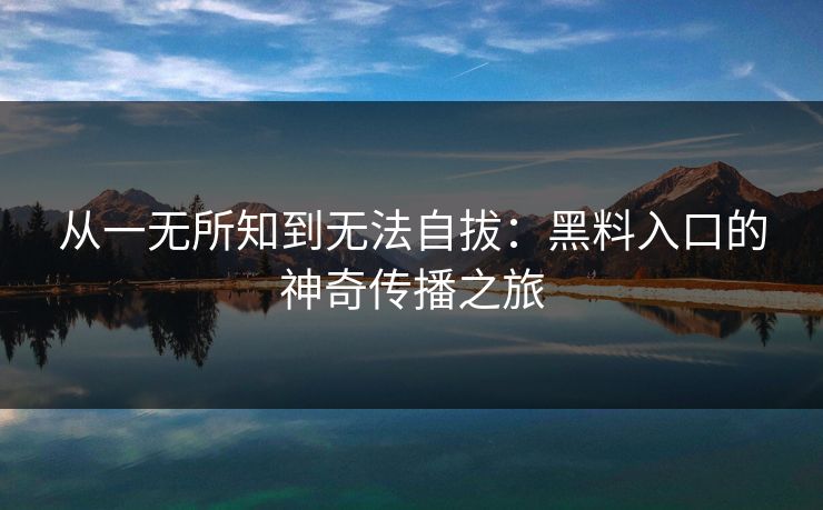 从一无所知到无法自拔：黑料入口的神奇传播之旅