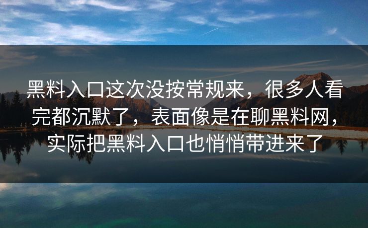 黑料入口这次没按常规来,很多人看完都沉默了,表面像是在聊黑料网,实际把黑料入口也悄悄带进来了